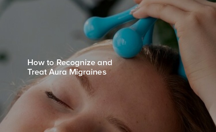 How to Recognize and Treat Aura Migraines