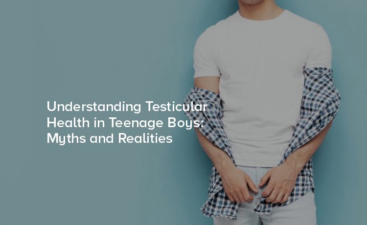 Understanding Testicular Health in Teenage Boys: Myths and Realities