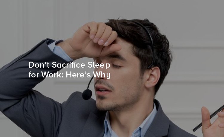 Don’t Sacrifice Sleep for Work: Here’s Why