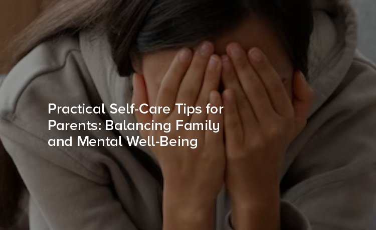 Practical Self-Care Tips for Parents: Balancing Family and Mental Well-Being