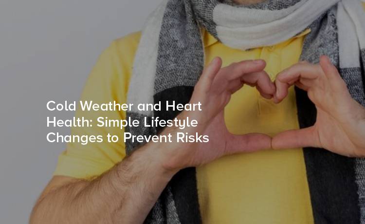 Cold Weather and Heart Health: Simple Lifestyle Changes to Prevent Risks