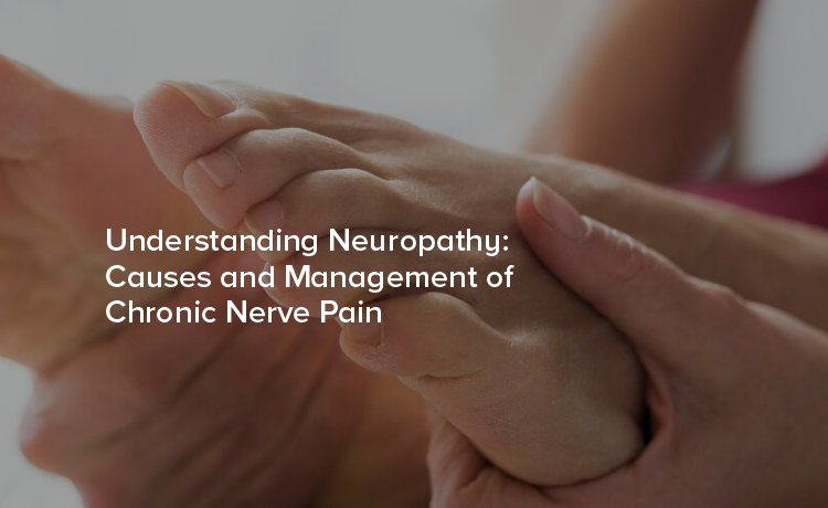 Understanding Neuropathy: Causes and Management of Chronic Nerve Pain