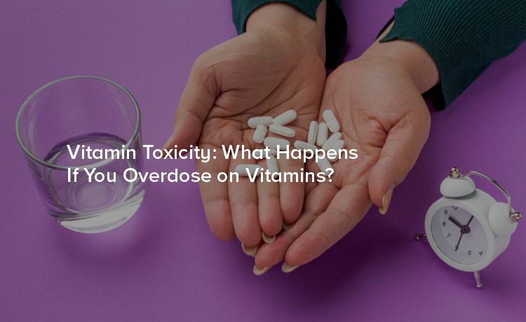 Vitamin Toxicity: What Happens If You Overdose on Vitamins?