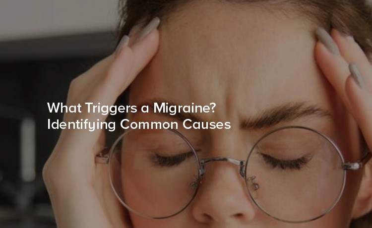 What Triggers a Migraine? Identifying Common Causes